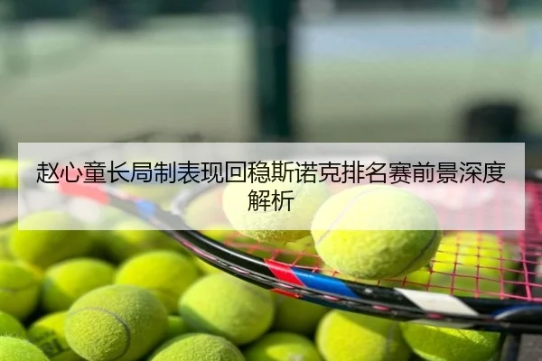 赵心童长局制表现回稳斯诺克排名赛前景深度解析