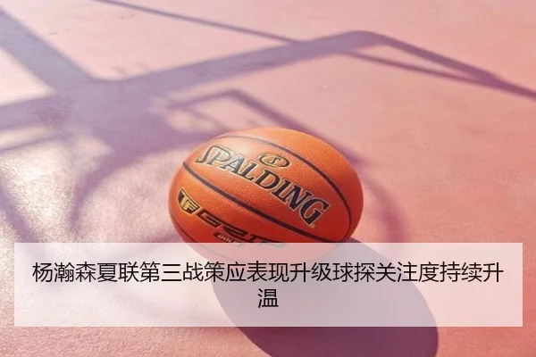 杨瀚森夏联第三战策应表现升级球探关注度持续升温