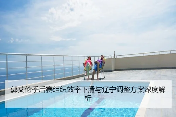 郭艾伦季后赛组织效率下滑与辽宁调整方案深度解析