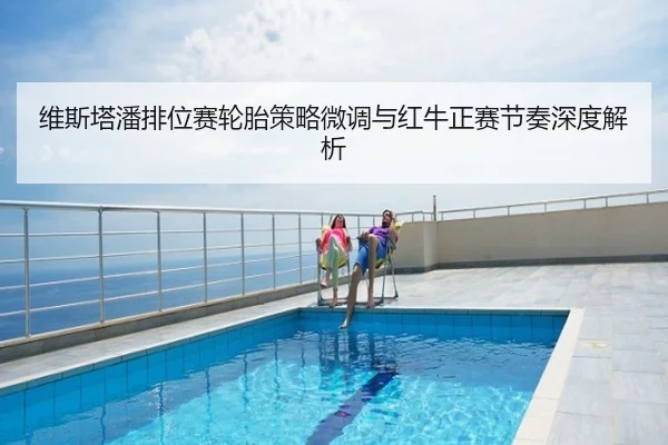维斯塔潘排位赛轮胎策略微调与红牛正赛节奏深度解析