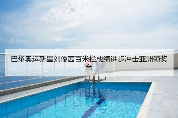 巴黎奥运新星刘俊茜百米栏成绩进步冲击亚洲领奖台