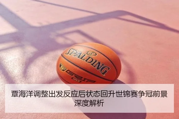 覃海洋调整出发反应后状态回升世锦赛争冠前景深度解析