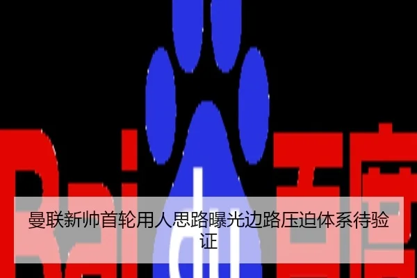 曼联新帅首轮用人思路曝光边路压迫体系待验证