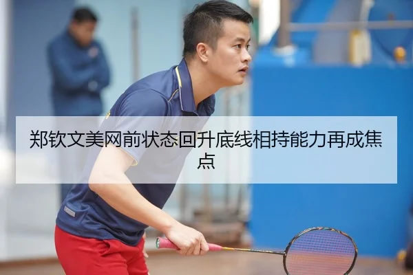 郑钦文美网前状态回升底线相持能力再成焦点